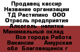 Продавец-кассир › Название организации ­ ТД Растяпино, ООО › Отрасль предприятия ­ Алкоголь, напитки › Минимальный оклад ­ 10 000 - Все города Работа » Вакансии   . Амурская обл.,Благовещенск г.